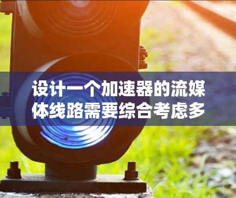 设计一个加速器的流媒体线路需要综合考虑多个方面,确保系统的稳定性和可靠性。以下是一个逐步的设计方案 设计一个加速器的流媒体线路需要综合考虑多个方面,确保系统的稳定性和可靠性。以下是一个逐步的设计方案