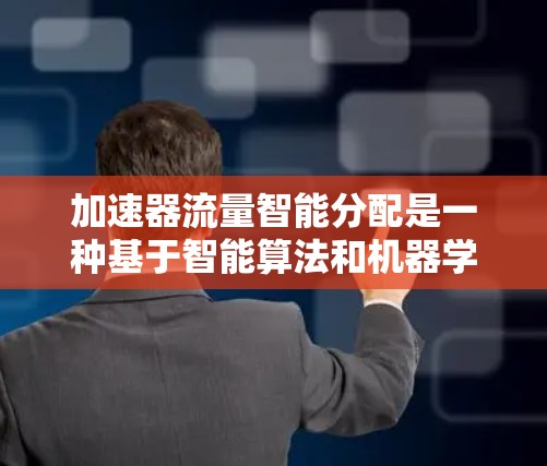 加速器流量智能分配是一种基于智能算法和机器学习的技术，用于动态调整网络流量分布，以优化加速器的性能和资源利用率。以下是关于加速器流量智能分配的详细说明