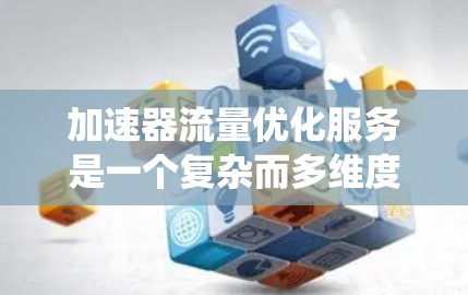 加速器流量优化服务是一个复杂而多维度的领域，涉及网络性能、系统管理、安全以及成本控制等多个方面。以下是对该服务的详细分析和建议