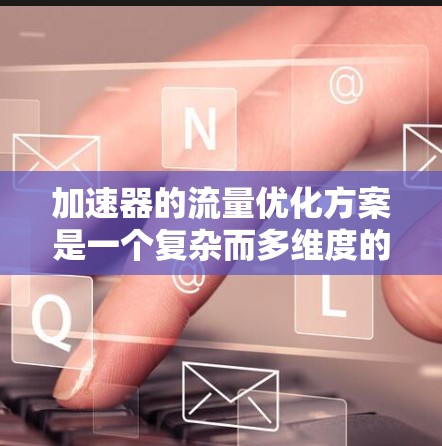 加速器的流量优化方案是一个复杂而多维度的任务，需要综合考虑硬件架构、数据传输、资源管理、算法优化等多个方面。以下是一个结构化的优化方案，基于对加速器工作原理和应用场景的深入分析