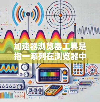 加速器浏览器工具是指一系列在浏览器中安装的扩展或插件，旨在优化用户的浏览体验。这些工具可以帮助提高浏览速度、节省数据、保护隐私以及提高工作效率。以下是对这些工具的详细分类和使用建议
