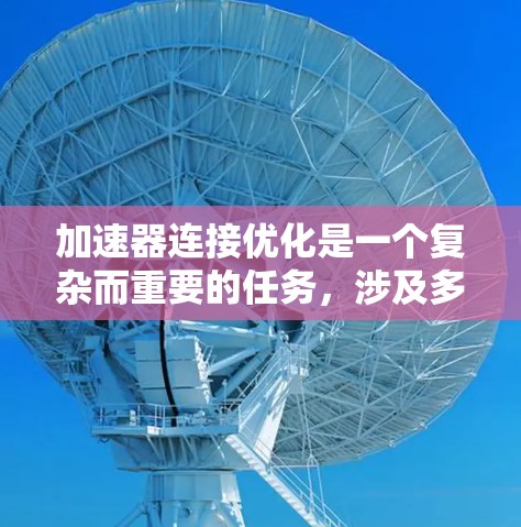加速器连接优化是一个复杂而重要的任务，涉及多个方面的考量和优化方法。以下是对加速器连接优化的总结和建议