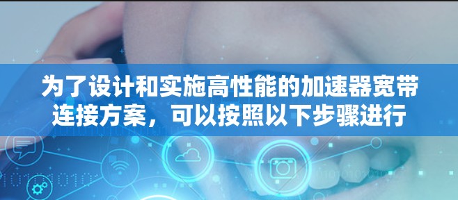 为了设计和实施高性能的加速器宽带连接方案，可以按照以下步骤进行