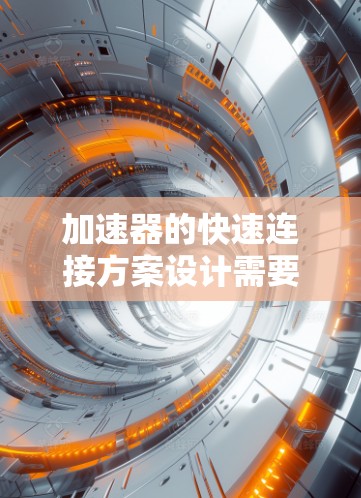 加速器的快速连接方案设计需要综合考虑性能、可靠性和维护需求。以下是逐步的解决方案