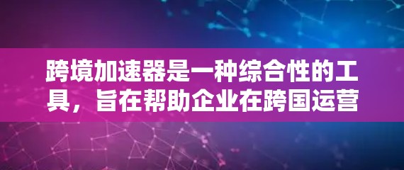 跨境加速器是一种综合性的工具，旨在帮助企业在跨国运营中高效地处理多方面的挑战。以下是对跨境加速器的详细分析