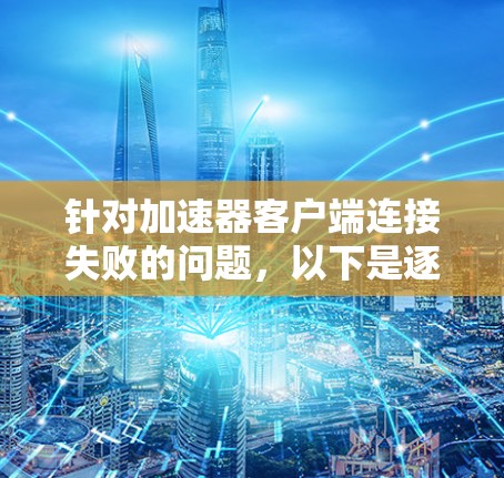 针对加速器客户端连接失败的问题，以下是逐步排查和解决的建议