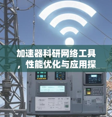 加速器科研网络工具,性能优化与应用探索 加速器科研网络工具,性能优化与应用探索