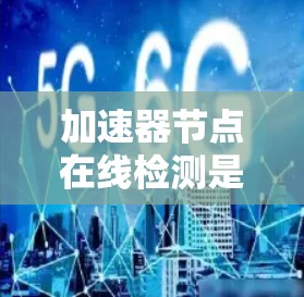 加速器节点在线检测是确保网络中加速器节点正常运行的重要机制。以下是对这一过程的详细分析
