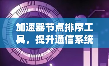 加速器节点排序工具，提升通信系统性能的关键技术