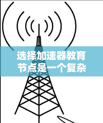 选择加速器教育节点是一个复杂的过程,需要综合考虑多个关键因素。以下是一个有条理的步骤指南,帮助您有效地进行选择 选择加速器教育节点是一个复杂的过程,需要综合考虑多个关键因素。以下是一个有条理的步骤指南,帮助您有效地进行选择