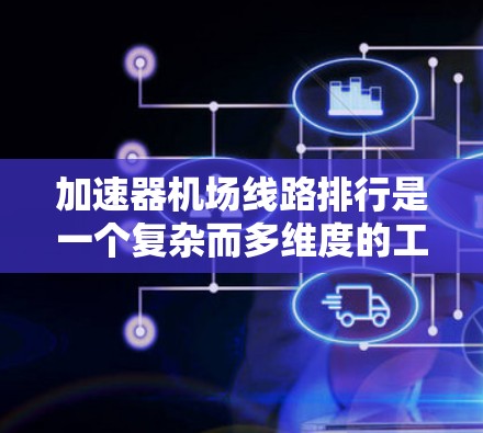 加速器机场线路排行是一个复杂而多维度的工程项目，涉及交通规划、技术实施和环境保护等多个方面。以下是对该项目的详细分析和总结