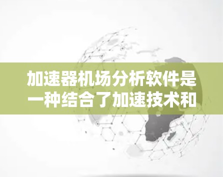 加速器机场分析软件是一种结合了加速技术和机场数据分析的综合工具，旨在高效处理和分析大量数据，以支持机场和城市交通的优化决策。以下是对该软件的详细分析和总结