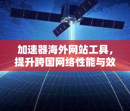 加速器海外网站工具,提升跨国网络性能与效率 加速器海外网站工具,提升跨国网络性能与效率