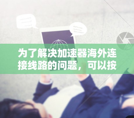 为了解决加速器海外连接线路的问题,可以按照以下步骤进行 为了解决加速器海外连接线路的问题,可以按照以下步骤进行