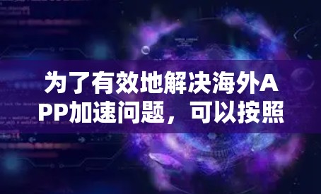 为了有效地解决海外APP加速问题,可以按照以下步骤进行 为了有效地解决海外APP加速问题,可以按照以下步骤进行