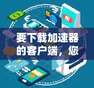 要下载加速器的客户端,您需要访问该加速器服务提供商的官方网站,然后找到客户端下载页面。以下是一些通用步骤,具体操作可能会因加速器品牌或提供商而有所不同 要下载加速器的客户端,您需要访问该加速器服务提供商的官方网站,然后找到客户端下载页面。以下是一些通用步骤,具体操作可能会因加速器品牌或提供商而有所不同