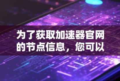 为了获取加速器官网的节点信息,您可以按照以下步骤进行操作 为了获取加速器官网的节点信息,您可以按照以下步骤进行操作