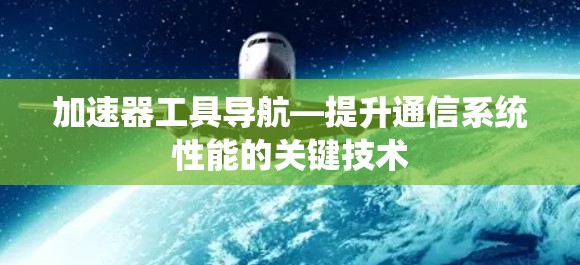 加速器工具导航—提升通信系统性能的关键技术 加速器工具导航—提升通信系统性能的关键技术