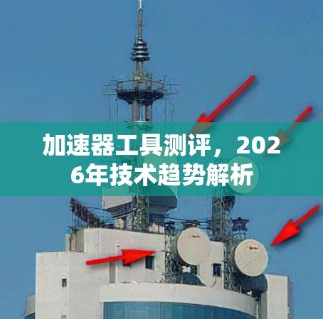 加速器工具测评,2026年技术趋势解析 加速器工具测评,2026年技术趋势解析
