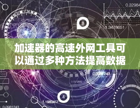 加速器的高速外网工具可以通过多种方法提高数据传输速度和效率。以下是一些常用的工具和技术 加速器的高速外网工具可以通过多种方法提高数据传输速度和效率。以下是一些常用的工具和技术