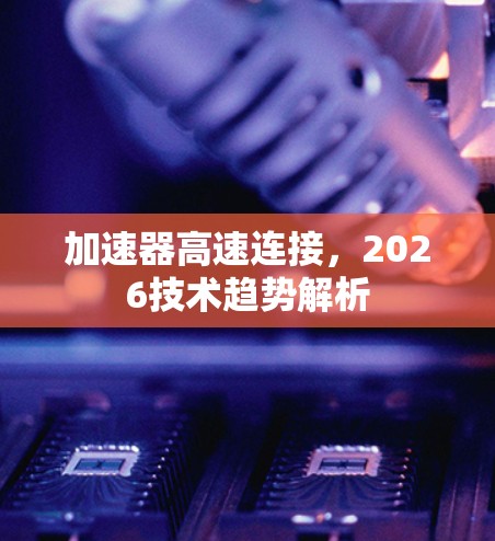 加速器高速连接,2026技术趋势解析 加速器高速连接,2026技术趋势解析