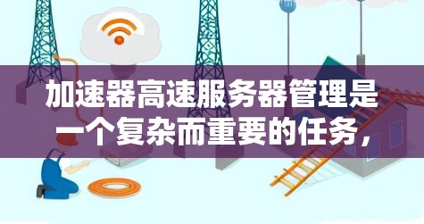 加速器高速服务器管理是一个复杂而重要的任务,涉及多个方面的协调和维护。以下是对这一管理过程的详细分步说明 加速器高速服务器管理是一个复杂而重要的任务,涉及多个方面的协调和维护。以下是对这一管理过程的详细分步说明