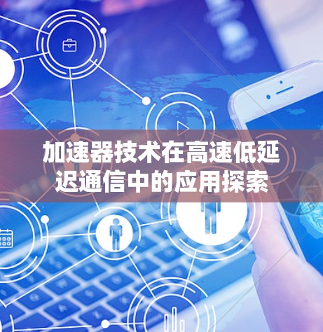 加速器技术在高速低延迟通信中的应用探索 加速器技术在高速低延迟通信中的应用探索