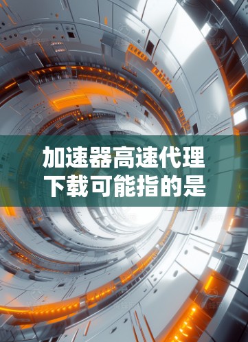 加速器高速代理下载可能指的是通过使用加速器或代理服务器来加快下载速度的方法。以下是一些可能的解释和相关信息 加速器高速代理下载可能指的是通过使用加速器或代理服务器来加快下载速度的方法。以下是一些可能的解释和相关信息