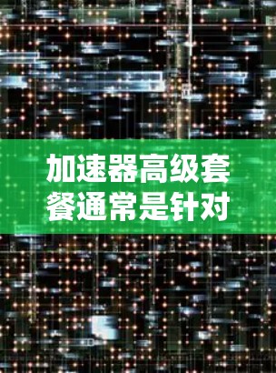 加速器高级套餐通常是针对某种加速器产品或服务的升级版,提供了更多的功能、性能或服务。以下是一些可能涉及的内容 加速器高级套餐通常是针对某种加速器产品或服务的升级版,提供了更多的功能、性能或服务。以下是一些可能涉及的内容