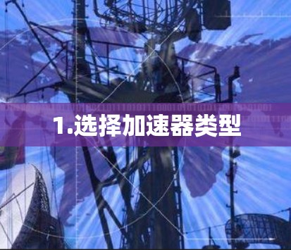 1.选择加速器类型 1.选择加速器类型