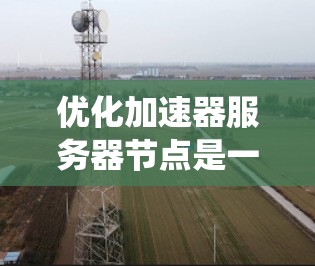 优化加速器服务器节点是一个系统性的工程,涉及硬件、软件、系统和网络等多个层面。以下是对该优化工程的分步说明 优化加速器服务器节点是一个系统性的工程,涉及硬件、软件、系统和网络等多个层面。以下是对该优化工程的分步说明
