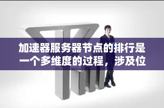 加速器服务器节点的排行是一个多维度的过程,涉及位置、网络连接、数据中心配置和硬件性能等多个方面。以下是对这一过程的详细分析和步骤 加速器服务器节点的排行是一个多维度的过程,涉及位置、网络连接、数据中心配置和硬件性能等多个方面。以下是对这一过程的详细分析和步骤