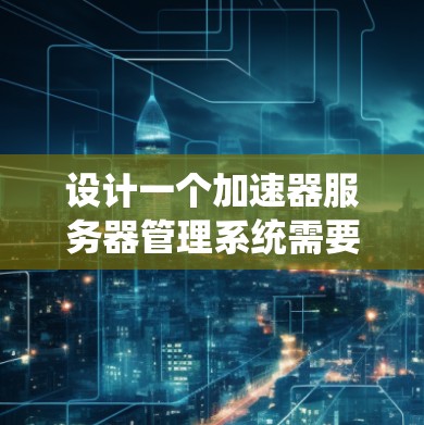 设计一个加速器服务器管理系统需要综合考虑多个方面,确保其高效、稳定和安全运行。以下是系统的详细设计方案 设计一个加速器服务器管理系统需要综合考虑多个方面,确保其高效、稳定和安全运行。以下是系统的详细设计方案
