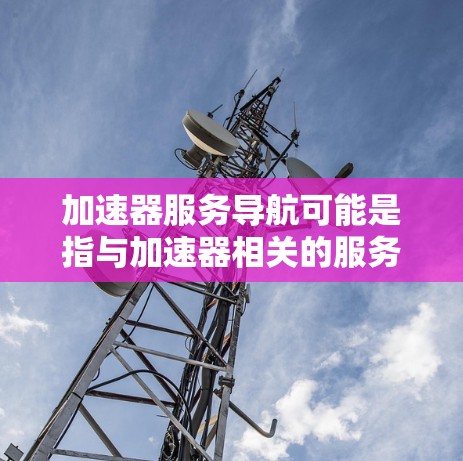 加速器服务导航可能是指与加速器相关的服务或工具的导航信息。如果你是在寻找与加速器相关的服务或工具的导航,以下是一些可能相关的内容 加速器服务导航可能是指与加速器相关的服务或工具的导航信息。如果你是在寻找与加速器相关的服务或工具的导航,以下是一些可能相关的内容