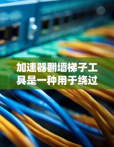 加速器翻墙梯子工具是一种用于绕过网络防火墙和内容限制的技术,帮助用户访问被限制访问的网站或内容。以下是对这一工具的详细解释 加速器翻墙梯子工具是一种用于绕过网络防火墙和内容限制的技术,帮助用户访问被限制访问的网站或内容。以下是对这一工具的详细解释