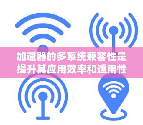 加速器的多系统兼容性是提升其应用效率和适用性的关键。以下是对这一主题的详细分析 加速器的多系统兼容性是提升其应用效率和适用性的关键。以下是对这一主题的详细分析
