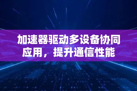 加速器驱动多设备协同应用,提升通信性能 加速器驱动多设备协同应用,提升通信性能