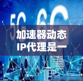 加速器动态IP代理是一种网络优化技术,通常用于提高网络性能和加速数据传输。动态IP代理可以根据网络环境、负载或其他条件,动态地分配和管理IP地址,从而优化网络的效率和性能 加速器动态IP代理是一种网络优化技术,通常用于提高网络性能和加速数据传输。动态IP代理可以根据网络环境、负载或其他条件,动态地分配和管理IP地址,从而优化网络的效率和性能