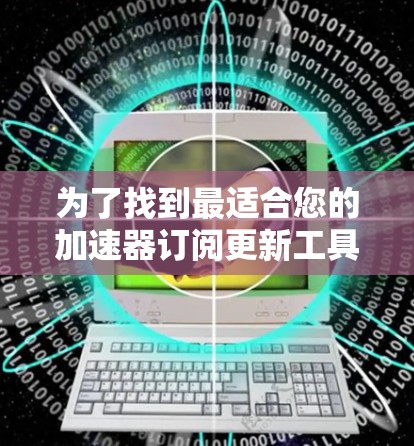 为了找到最适合您的加速器订阅更新工具,以下是详细的步骤和建议 为了找到最适合您的加速器订阅更新工具,以下是详细的步骤和建议