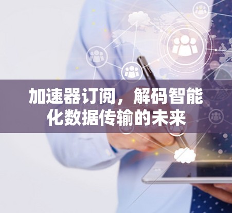 加速器订阅,解码智能化数据传输的未来 加速器订阅,解码智能化数据传输的未来