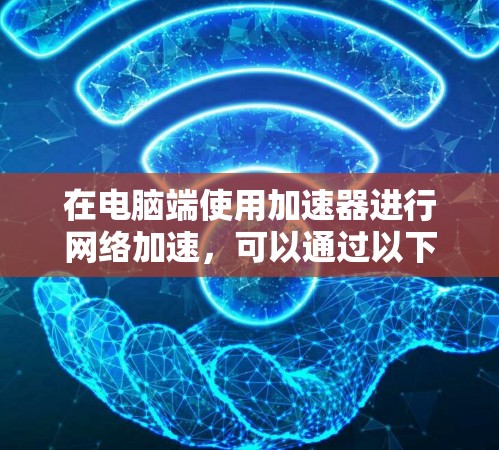 在电脑端使用加速器进行网络加速,可以通过以下步骤实现 在电脑端使用加速器进行网络加速,可以通过以下步骤实现