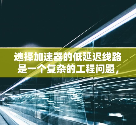 选择加速器的低延迟线路是一个复杂的工程问题,涉及多个因素的综合考量。以下是对这一问题的详细分析和解决方案 选择加速器的低延迟线路是一个复杂的工程问题,涉及多个因素的综合考量。以下是对这一问题的详细分析和解决方案