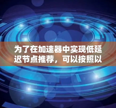 为了在加速器中实现低延迟节点推荐,可以按照以下步骤进行 为了在加速器中实现低延迟节点推荐,可以按照以下步骤进行