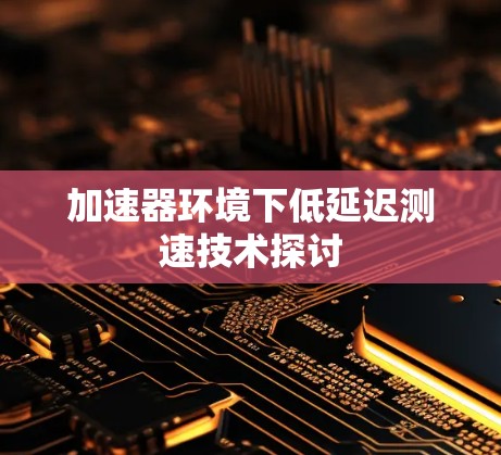 加速器环境下低延迟测速技术探讨 加速器环境下低延迟测速技术探讨