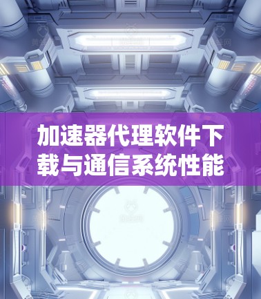 加速器代理软件下载与通信系统性能优化探讨 加速器代理软件下载与通信系统性能优化探讨