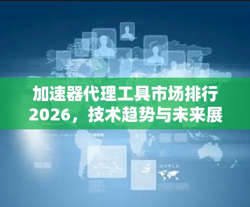 加速器代理工具市场排行2026,技术趋势与未来展望 加速器代理工具市场排行2026,技术趋势与未来展望