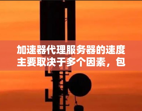 加速器代理服务器的速度主要取决于多个因素,包括但不限于以下几个方面 加速器代理服务器的速度主要取决于多个因素,包括但不限于以下几个方面