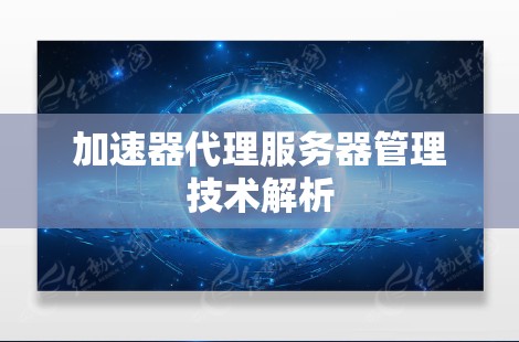 加速器代理服务器管理技术解析 加速器代理服务器管理技术解析