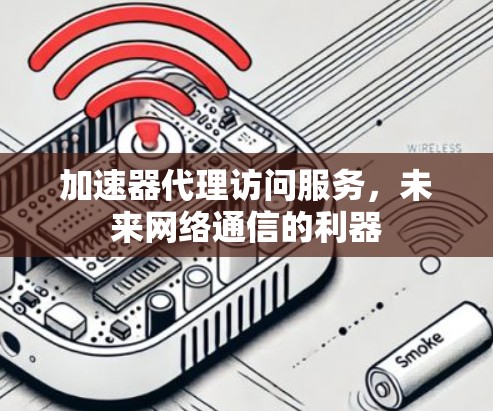 加速器代理访问服务,未来网络通信的利器 加速器代理访问服务,未来网络通信的利器