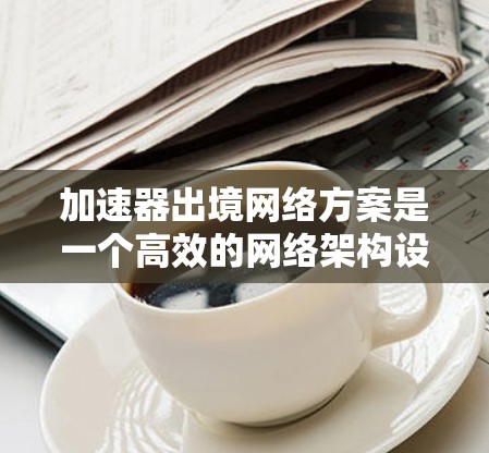 加速器出境网络方案是一个高效的网络架构设计,旨在通过加速器技术优化数据在内部网络和外部网络之间的传输性能。以下是对该方案的详细分析和总结 加速器出境网络方案是一个高效的网络架构设计,旨在通过加速器技术优化数据在内部网络和外部网络之间的传输性能。以下是对该方案的详细分析和总结